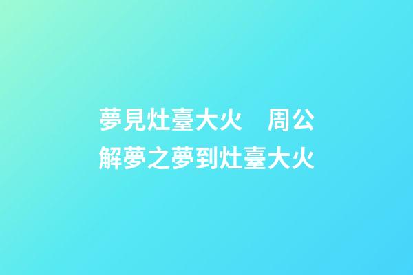 夢見灶臺大火　周公解夢之夢到灶臺大火